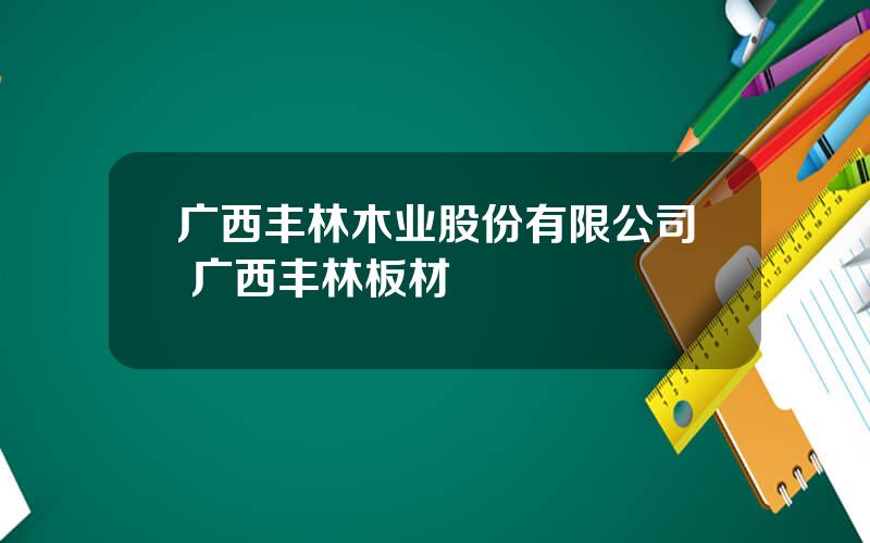 广西丰林木业股份有限公司 广西丰林板材